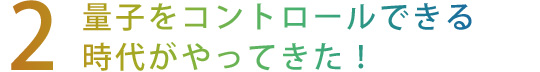 【2】量子をコントロールできる時代がやってきた！