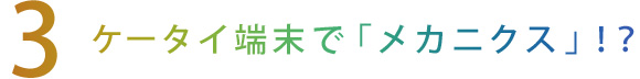 【3】ケータイ端末で『メカニクス』！？
