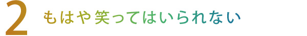 【2】もはや笑ってはいられない