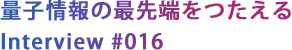 量子情報の最先端をつたえる
Interview #016