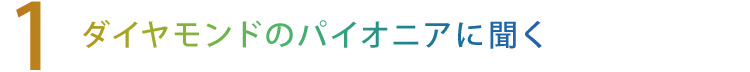 【1】ダイヤモンドのパイオニアに聞く