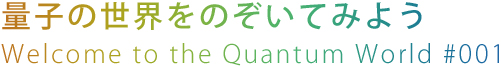 量子の世界をのぞいてみよう
Welcome to the Quantum World #001