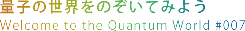 量子の世界をのぞいてみよう
Welcome to the Quantum World #007