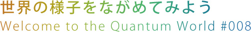 世界の様子をながめてみよう
Welcome to the Quantum World #007