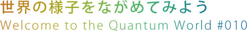 世界の様子をながめてみよう
Welcome to the Quantum World #010