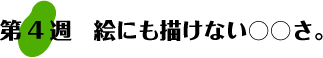 第4週：絵にも描けない○○さ。