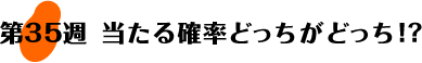 第35週：当たる確率どっちがどっち!?