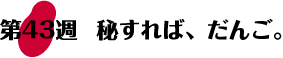 第43週：秘すれば、だんご。