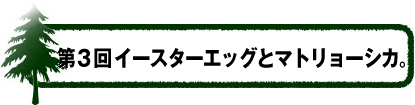 第3回：イースターエッグとマトリョーシカ。