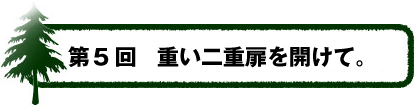 第5回：重い二重扉を開けて。