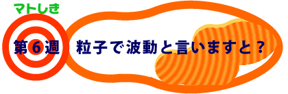 第6週：粒子で波動と言いますと？