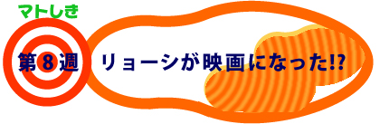 第8週：リョーシが映画になった!?