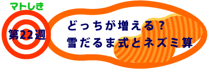 第22週：どっちが増える？雪だるま式とネズミ算