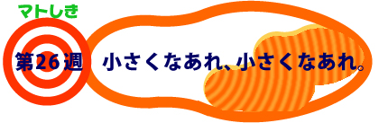 第26週：小さくなあれ、小さくなあれ。