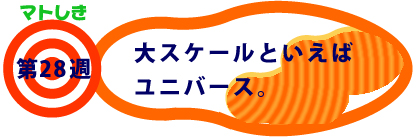 第28週：大スケールといえばユニバース。